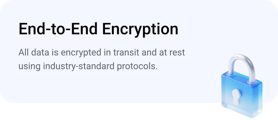 End-to-End Encryption - All data is encrypted in transit and at rest using industry-standard protocols. Security